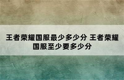 王者荣耀国服最少多少分 王者荣耀国服至少要多少分